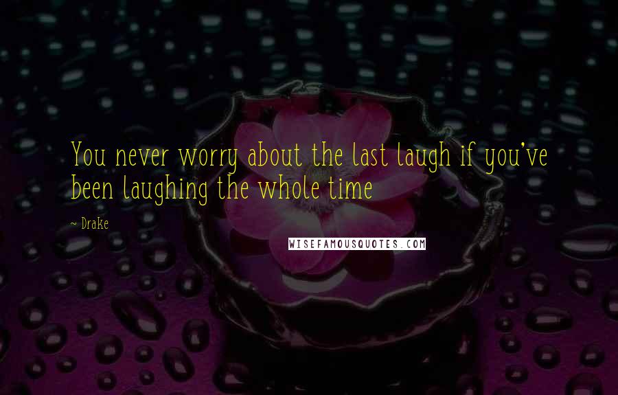 Drake Quotes: You never worry about the last laugh if you've been laughing the whole time