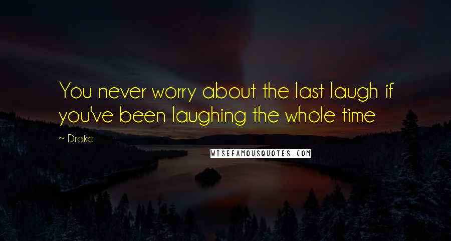 Drake Quotes: You never worry about the last laugh if you've been laughing the whole time