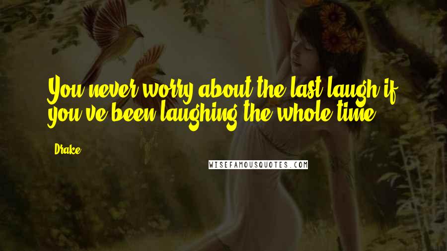 Drake Quotes: You never worry about the last laugh if you've been laughing the whole time