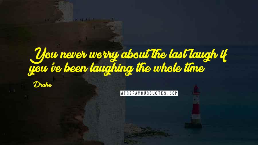 Drake Quotes: You never worry about the last laugh if you've been laughing the whole time