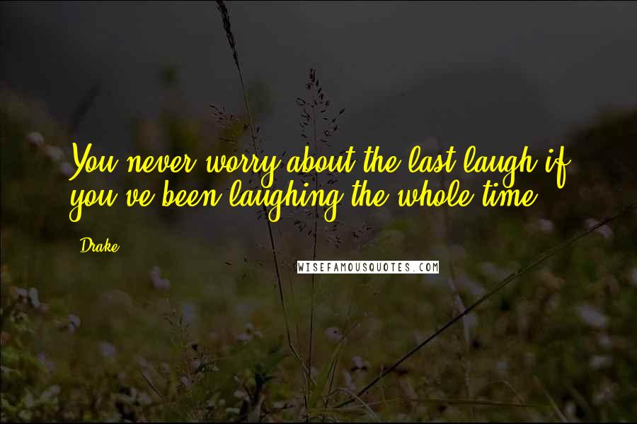 Drake Quotes: You never worry about the last laugh if you've been laughing the whole time
