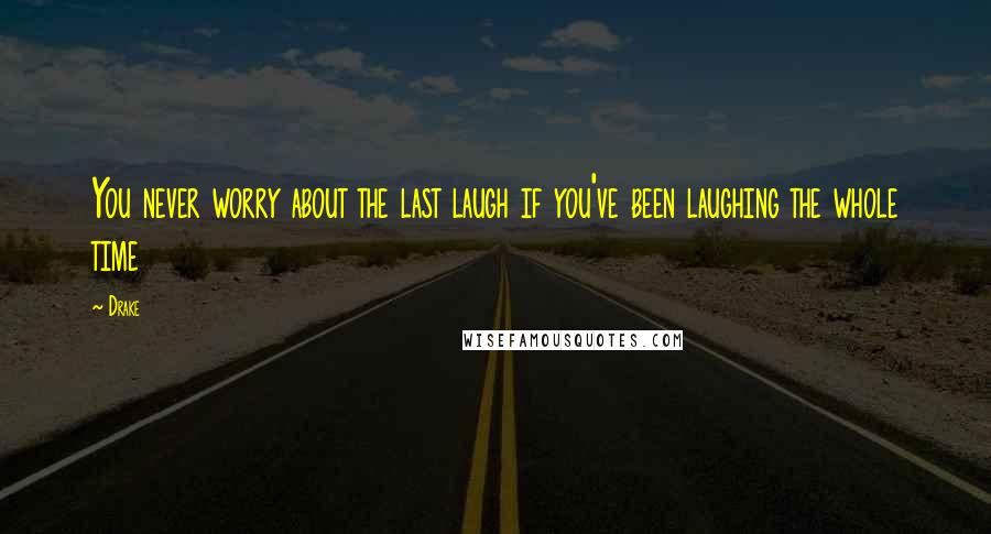 Drake Quotes: You never worry about the last laugh if you've been laughing the whole time