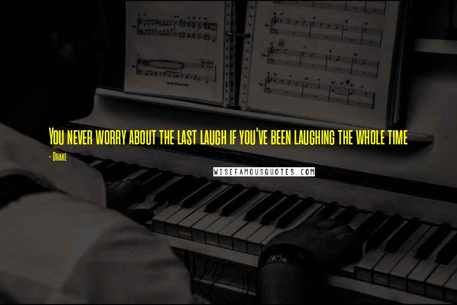 Drake Quotes: You never worry about the last laugh if you've been laughing the whole time