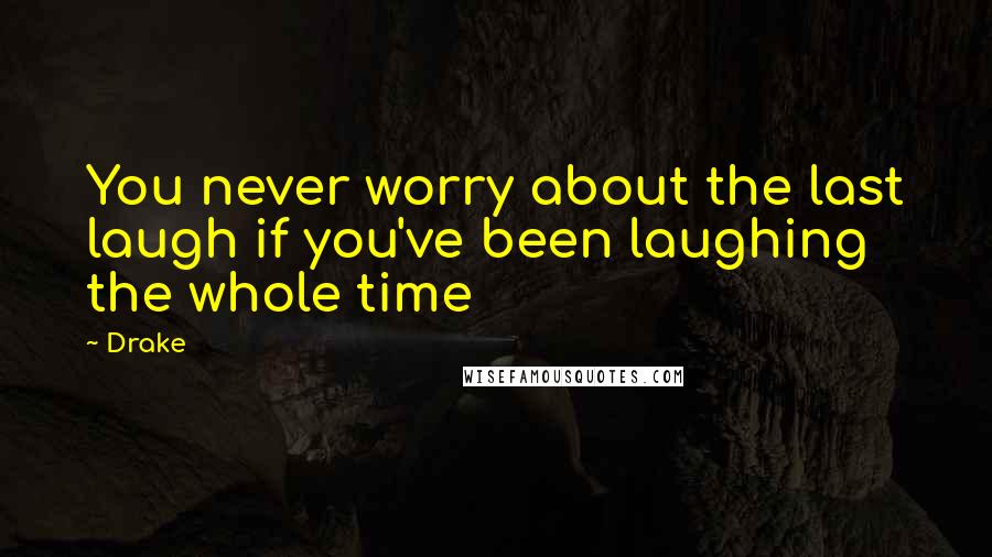 Drake Quotes: You never worry about the last laugh if you've been laughing the whole time