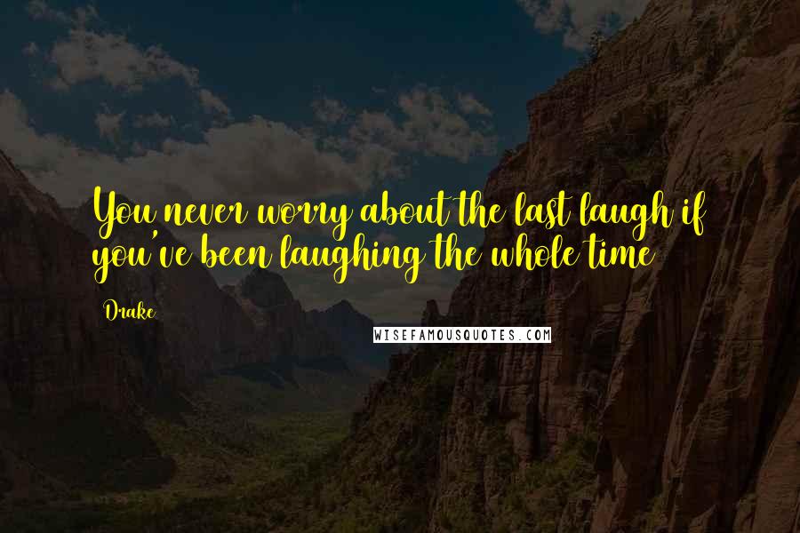 Drake Quotes: You never worry about the last laugh if you've been laughing the whole time