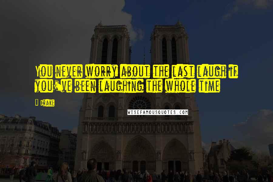 Drake Quotes: You never worry about the last laugh if you've been laughing the whole time