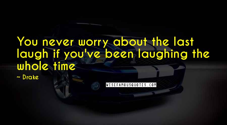 Drake Quotes: You never worry about the last laugh if you've been laughing the whole time