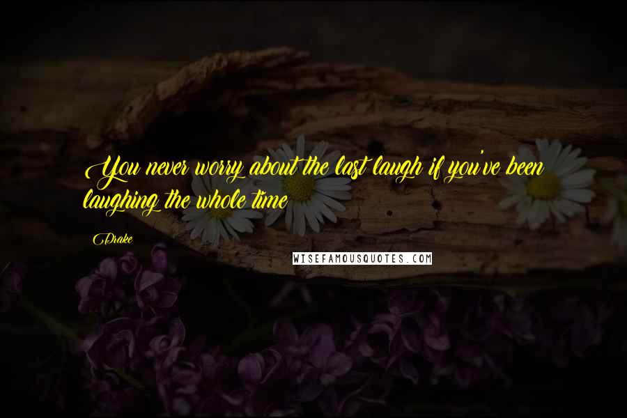 Drake Quotes: You never worry about the last laugh if you've been laughing the whole time