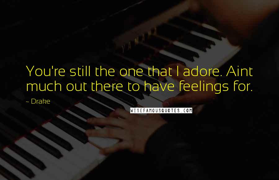 Drake Quotes: You're still the one that I adore. Aint much out there to have feelings for.