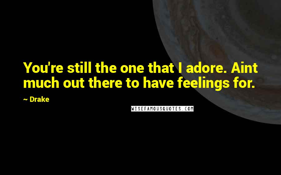 Drake Quotes: You're still the one that I adore. Aint much out there to have feelings for.