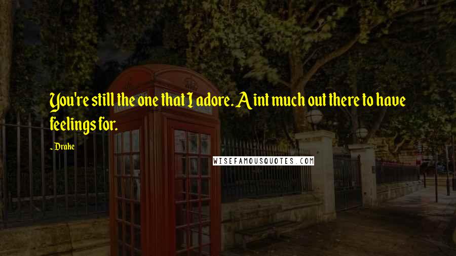 Drake Quotes: You're still the one that I adore. Aint much out there to have feelings for.