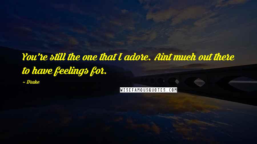 Drake Quotes: You're still the one that I adore. Aint much out there to have feelings for.