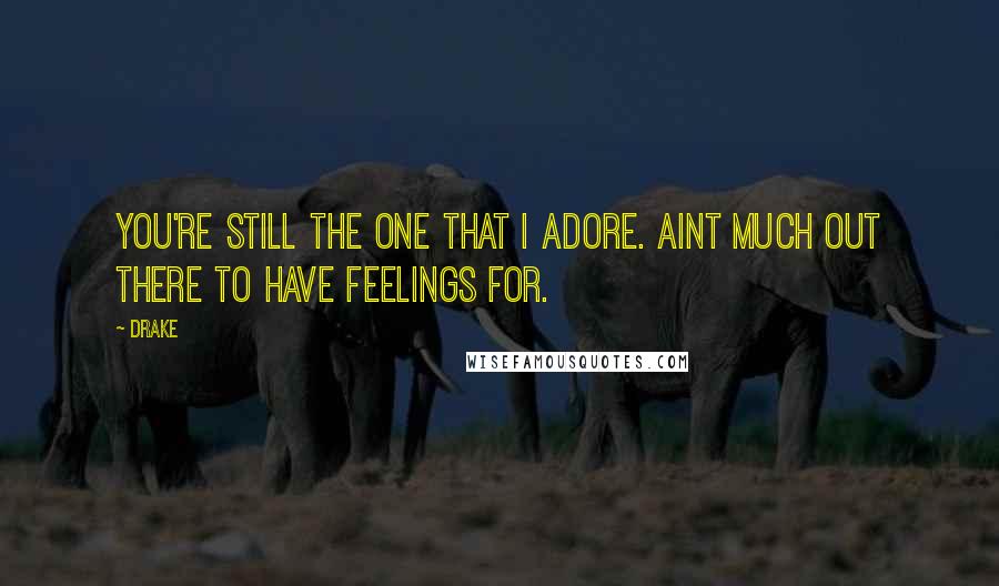 Drake Quotes: You're still the one that I adore. Aint much out there to have feelings for.