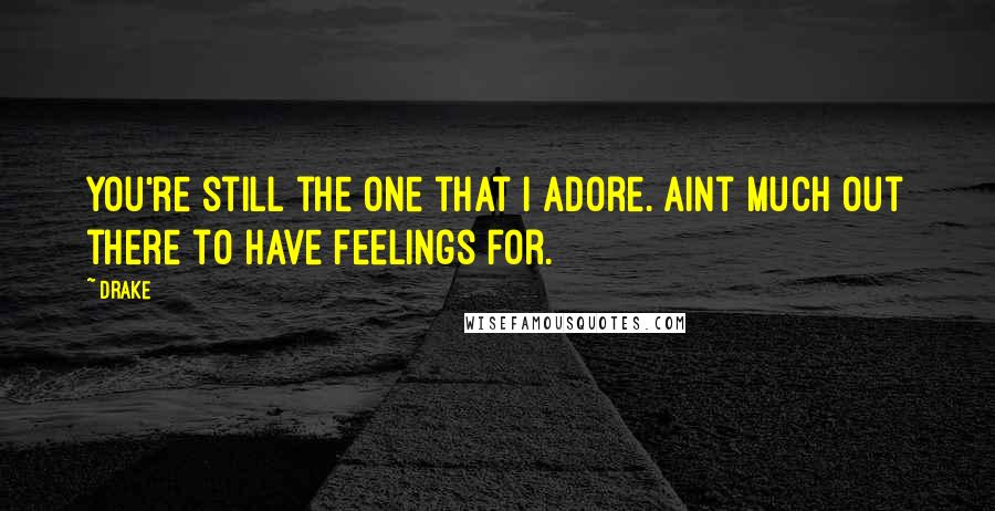 Drake Quotes: You're still the one that I adore. Aint much out there to have feelings for.