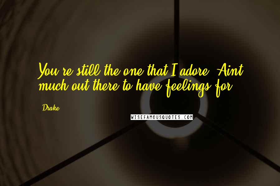 Drake Quotes: You're still the one that I adore. Aint much out there to have feelings for.