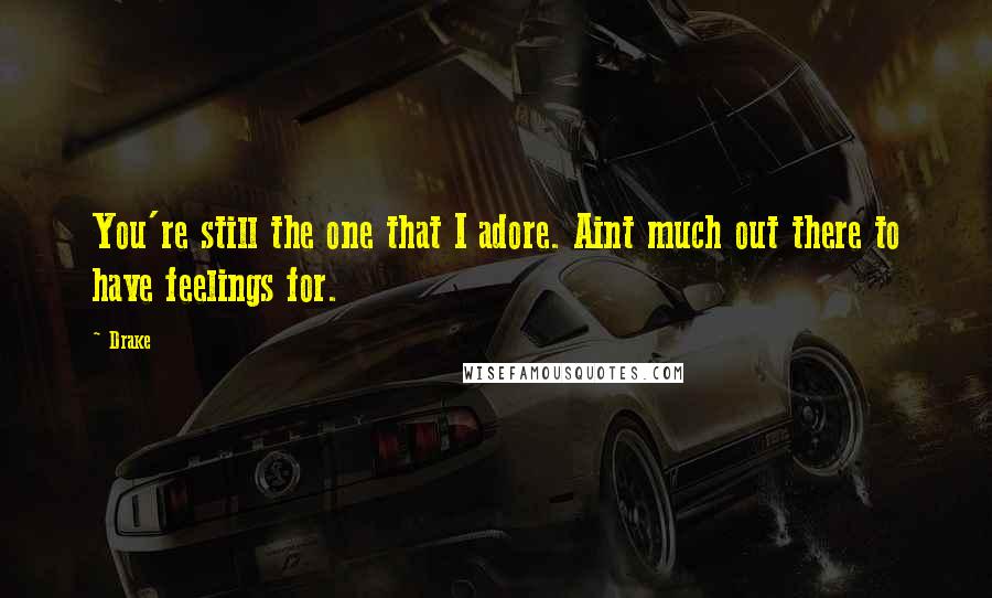 Drake Quotes: You're still the one that I adore. Aint much out there to have feelings for.