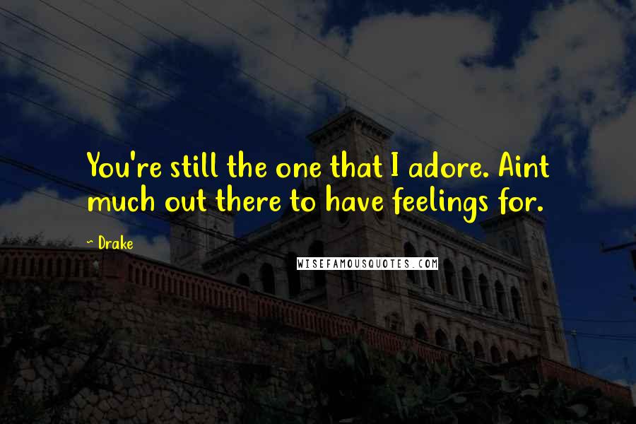 Drake Quotes: You're still the one that I adore. Aint much out there to have feelings for.