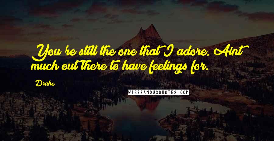 Drake Quotes: You're still the one that I adore. Aint much out there to have feelings for.