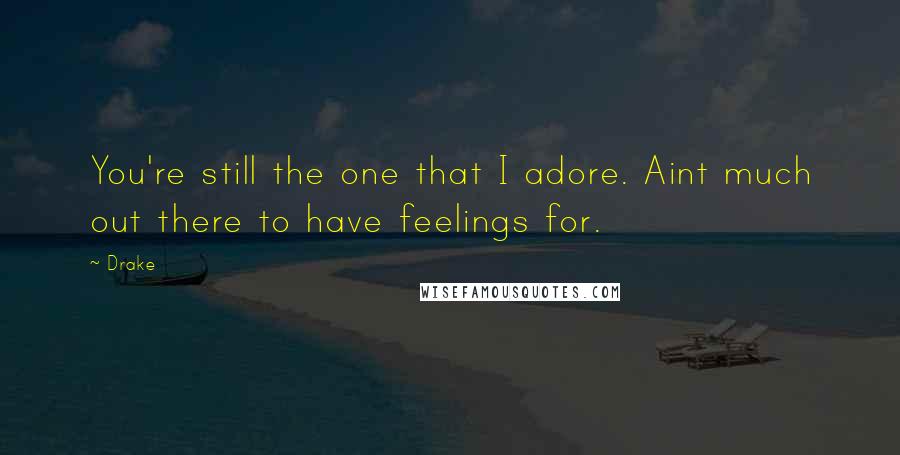 Drake Quotes: You're still the one that I adore. Aint much out there to have feelings for.