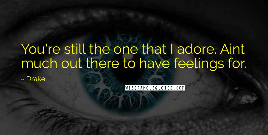 Drake Quotes: You're still the one that I adore. Aint much out there to have feelings for.
