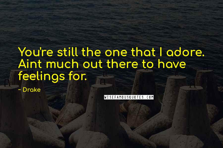Drake Quotes: You're still the one that I adore. Aint much out there to have feelings for.
