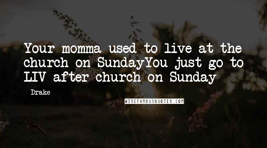 Drake Quotes: Your momma used to live at the church on SundayYou just go to LIV after church on Sunday