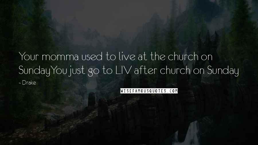 Drake Quotes: Your momma used to live at the church on SundayYou just go to LIV after church on Sunday