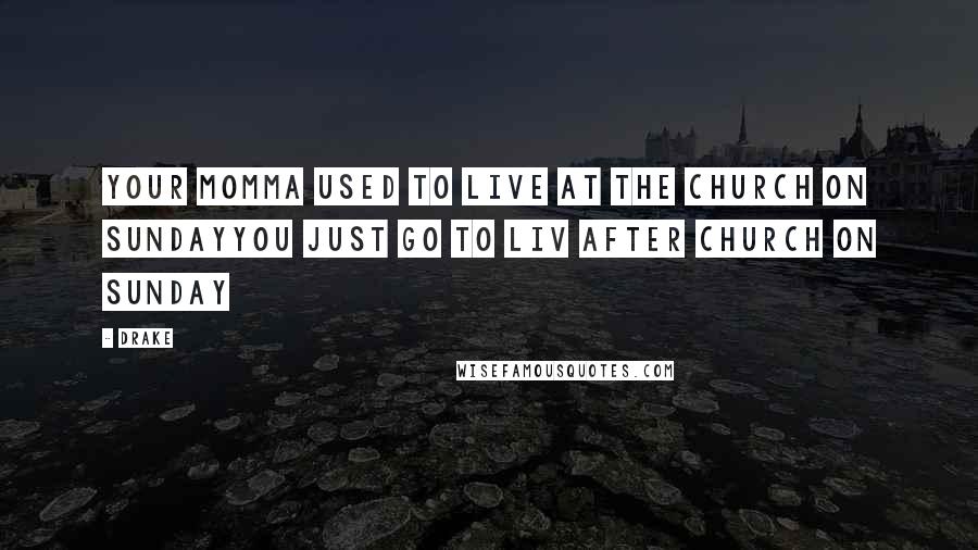 Drake Quotes: Your momma used to live at the church on SundayYou just go to LIV after church on Sunday