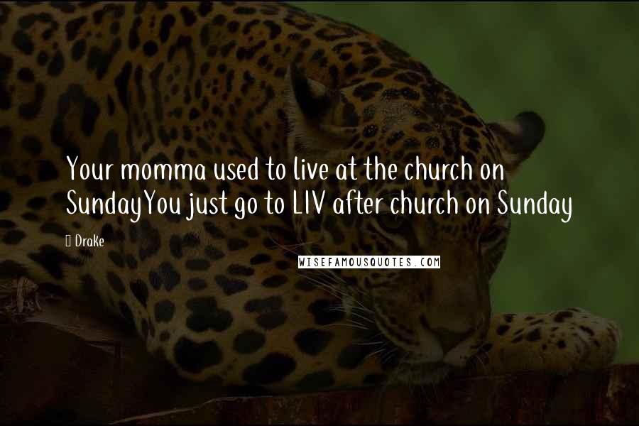 Drake Quotes: Your momma used to live at the church on SundayYou just go to LIV after church on Sunday