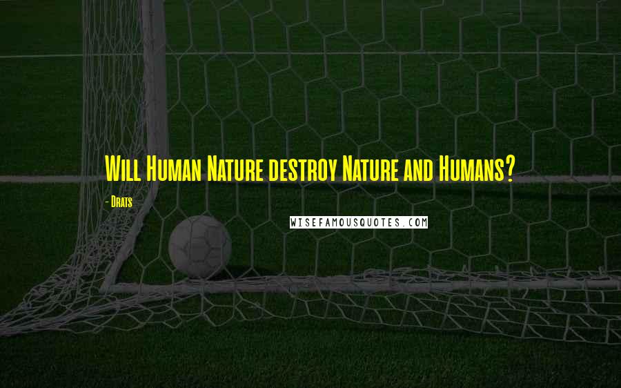 Drats Quotes: Will Human Nature destroy Nature and Humans?