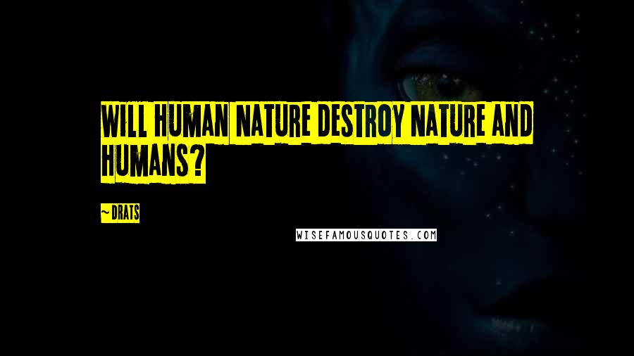 Drats Quotes: Will Human Nature destroy Nature and Humans?