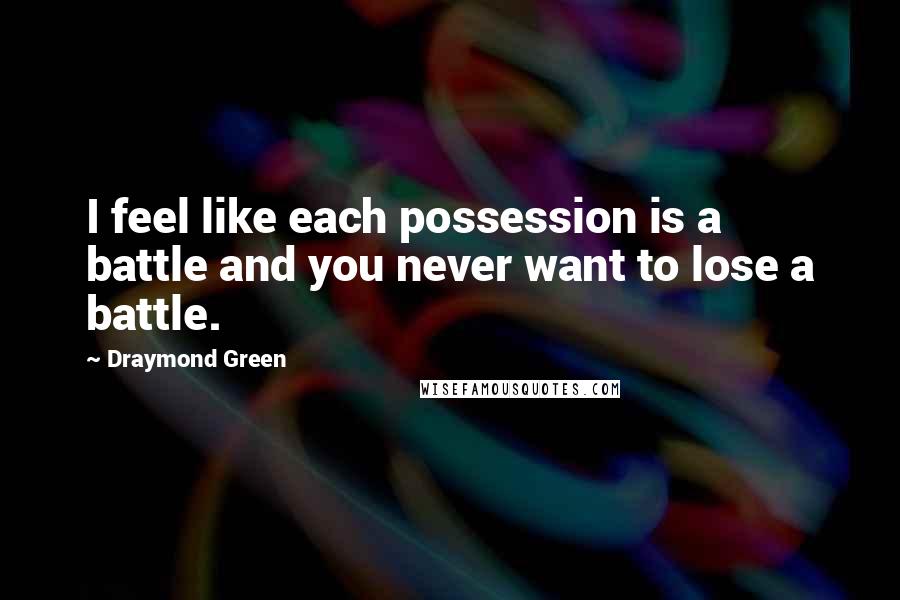 Draymond Green Quotes: I feel like each possession is a battle and you never want to lose a battle.