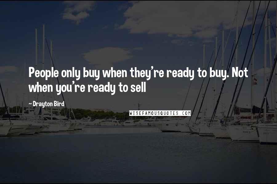 Drayton Bird Quotes: People only buy when they're ready to buy. Not when you're ready to sell