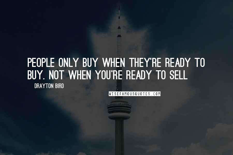 Drayton Bird Quotes: People only buy when they're ready to buy. Not when you're ready to sell