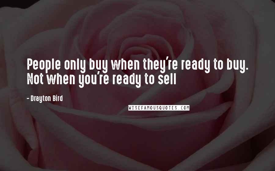 Drayton Bird Quotes: People only buy when they're ready to buy. Not when you're ready to sell