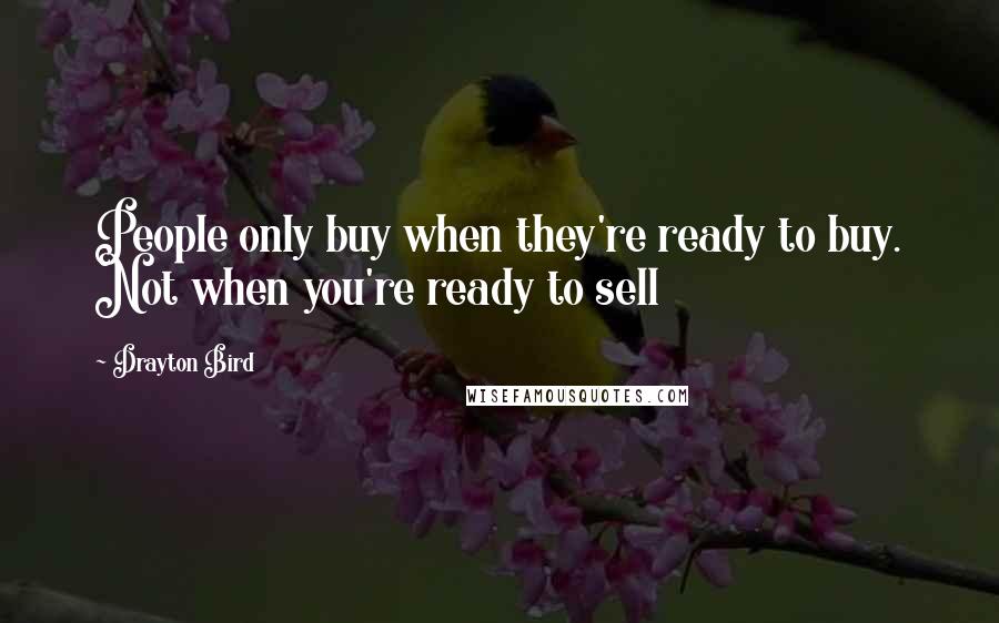 Drayton Bird Quotes: People only buy when they're ready to buy. Not when you're ready to sell