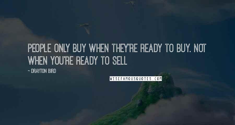 Drayton Bird Quotes: People only buy when they're ready to buy. Not when you're ready to sell