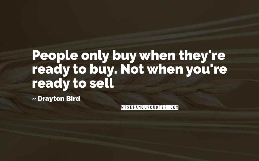 Drayton Bird Quotes: People only buy when they're ready to buy. Not when you're ready to sell