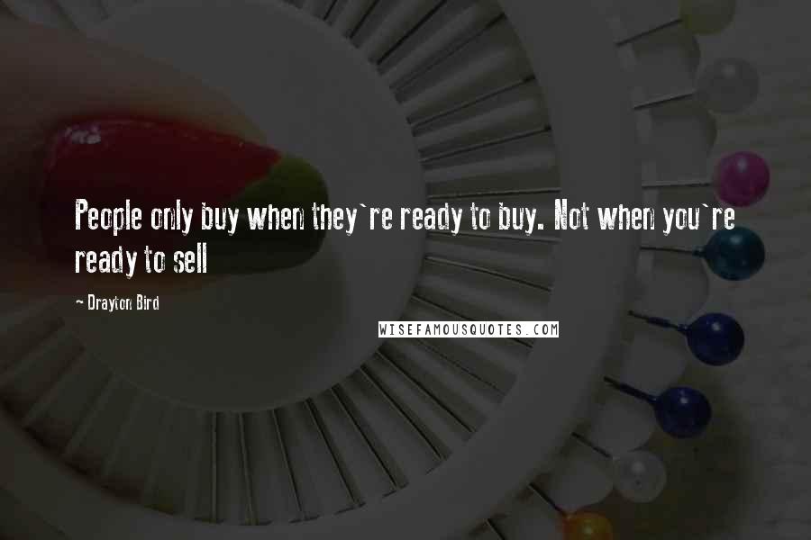 Drayton Bird Quotes: People only buy when they're ready to buy. Not when you're ready to sell