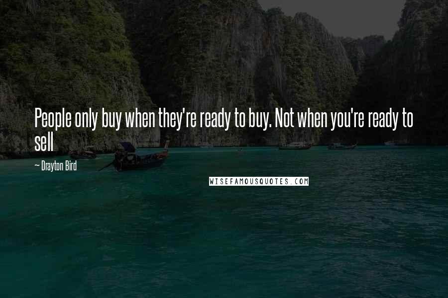Drayton Bird Quotes: People only buy when they're ready to buy. Not when you're ready to sell