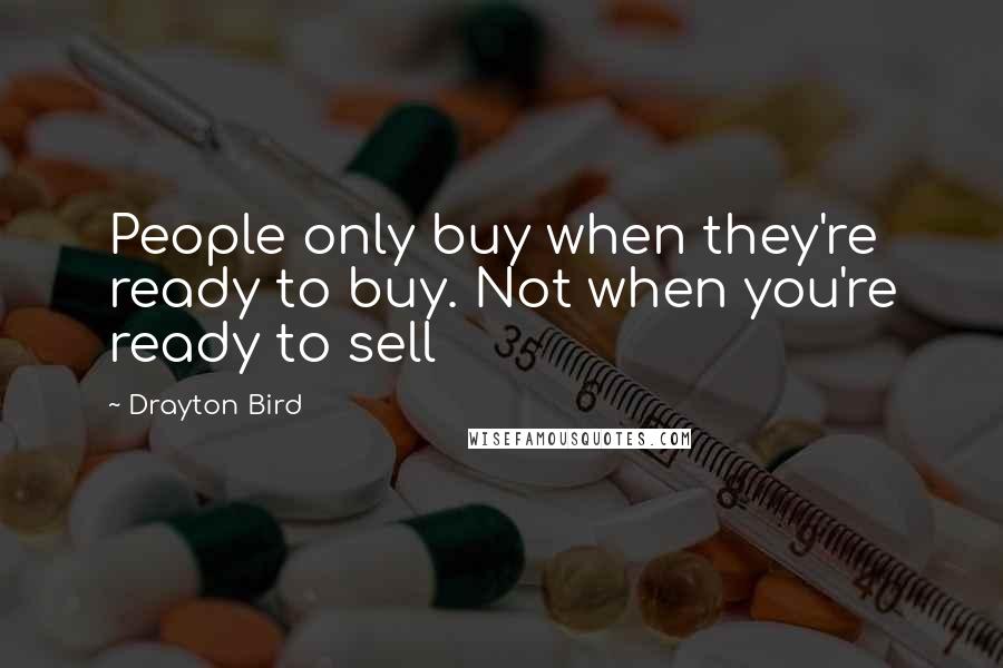 Drayton Bird Quotes: People only buy when they're ready to buy. Not when you're ready to sell