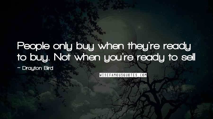 Drayton Bird Quotes: People only buy when they're ready to buy. Not when you're ready to sell