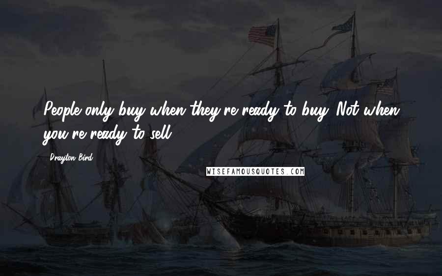 Drayton Bird Quotes: People only buy when they're ready to buy. Not when you're ready to sell