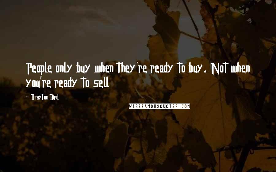Drayton Bird Quotes: People only buy when they're ready to buy. Not when you're ready to sell