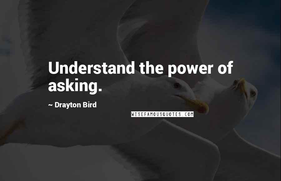 Drayton Bird Quotes: Understand the power of asking.