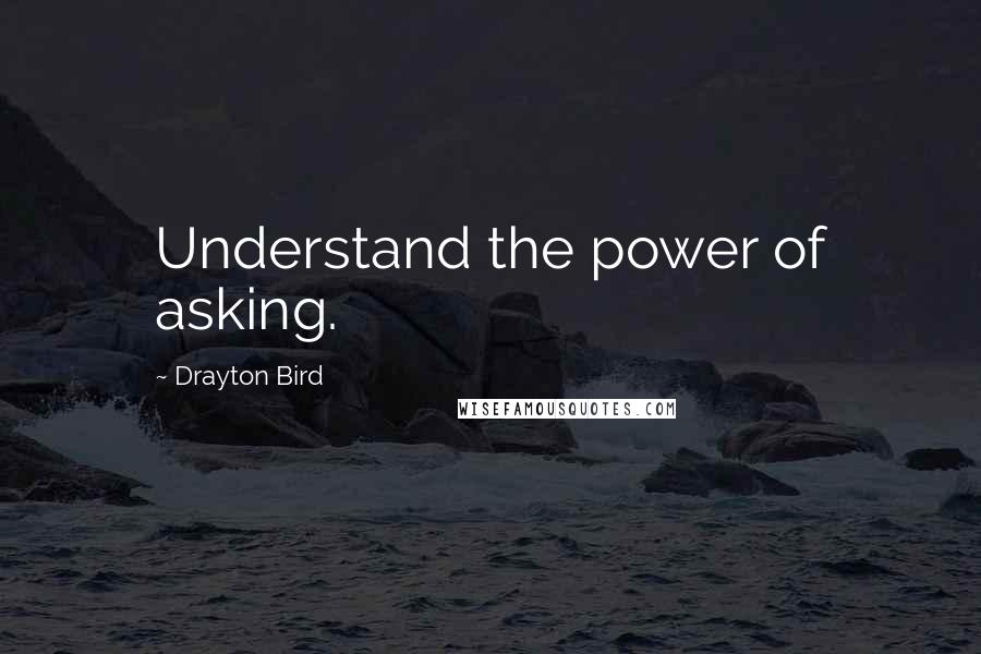 Drayton Bird Quotes: Understand the power of asking.