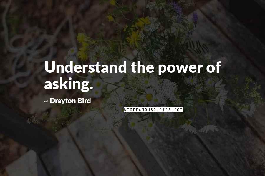 Drayton Bird Quotes: Understand the power of asking.