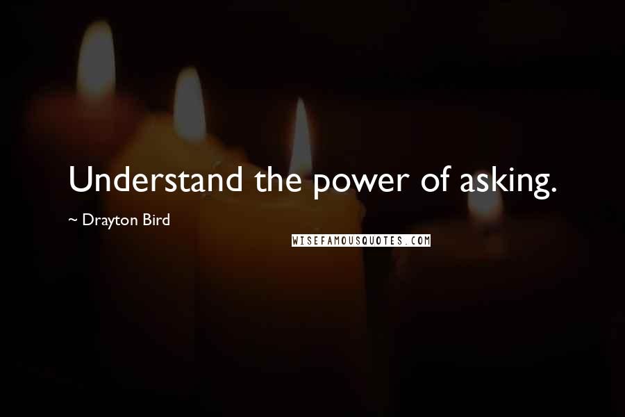 Drayton Bird Quotes: Understand the power of asking.