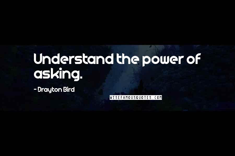 Drayton Bird Quotes: Understand the power of asking.