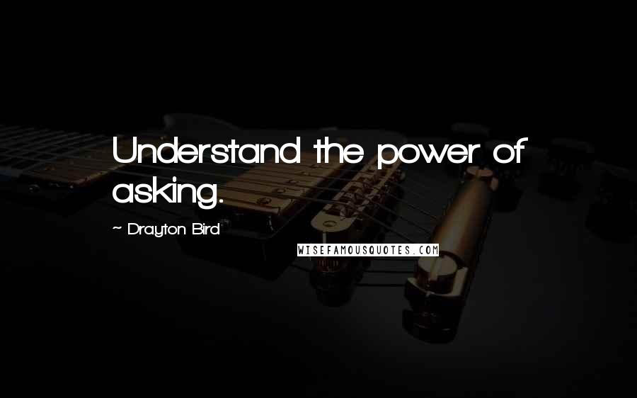 Drayton Bird Quotes: Understand the power of asking.